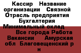 Кассир › Название организации ­ Связной › Отрасль предприятия ­ Бухгалтерия › Минимальный оклад ­ 35 000 - Все города Работа » Вакансии   . Амурская обл.,Благовещенский р-н